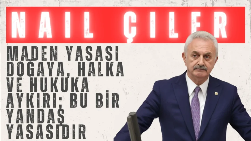 CHP’li Nail Çiler: “Maden Yasası doğaya, halka ve hukuka aykırı; bu bir yandaş yasasıdır”