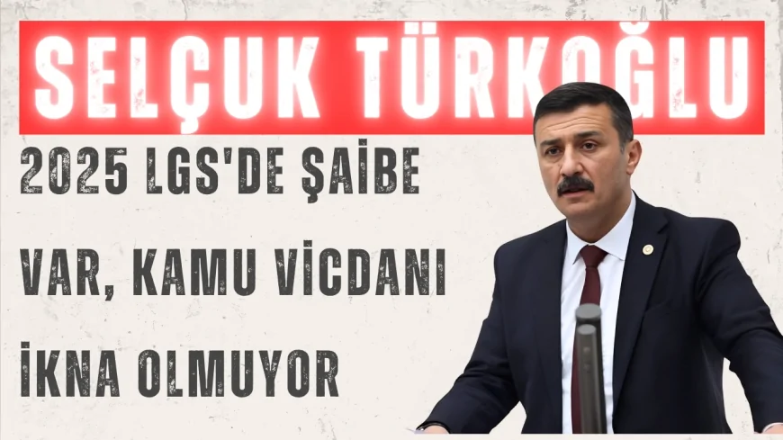 İYİ Parti Milletvekili Selçuk Türkoğlu: "2025 LGS'de şaibe var, kamu vicdanı ikna olmuyor"