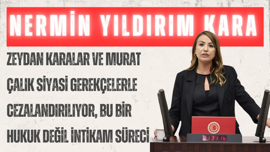 CHP’li Nermin Yıldırım Kara: “Zeydan Karalar ve Murat Çalık siyasi gerekçelerle cezalandırılıyor, bu bir hukuk değil intikam süreci”