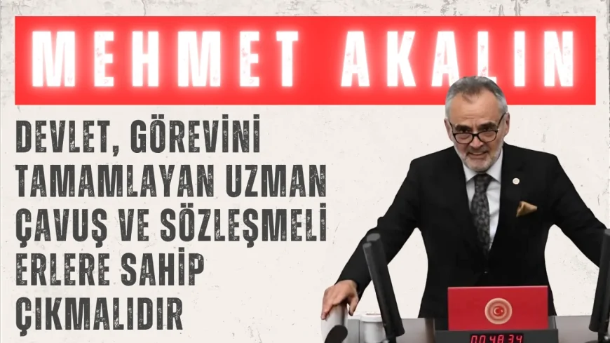 İYİ Parti’li Akalın: “Devlet, görevini tamamlayan uzman çavuş ve sözleşmeli erlere sahip çıkmalıdır”
