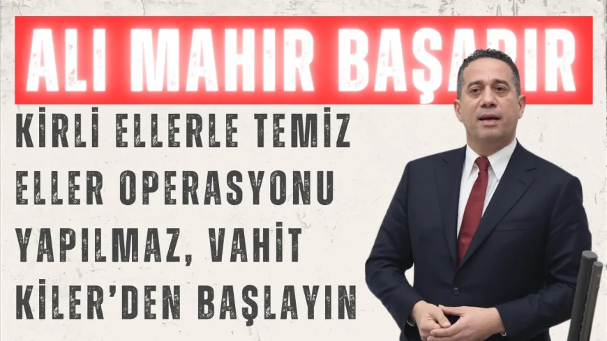 CHP’li Başarır: “Kirli ellerle temiz eller operasyonu yapılmaz, Vahit Kiler’den başlayın”