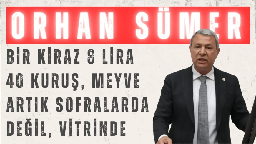 CHP’li Orhan Sümer: “Bir kiraz 8 lira 40 kuruş, meyve artık sofralarda değil, vitrinde”