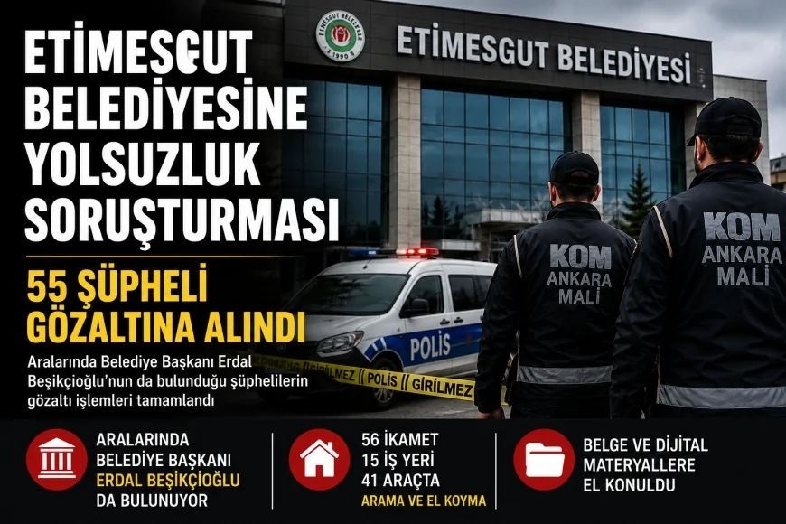 Etimesgut Belediyesine yönelik yolsuzluk soruşturmasında Belediye Başkanı Erdal Beşikçioğlu dahil 55 şüpheli gözaltına alındı