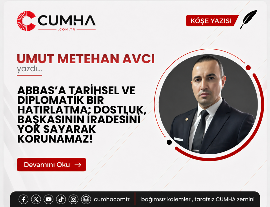 ABBAS’A TARİHSEL VE DİPLOMATİK BİR HATIRLATMA: DOSTLUK, BAŞKASININ İRADESİNİ YOK SAYARAK KORUNAMAZ!