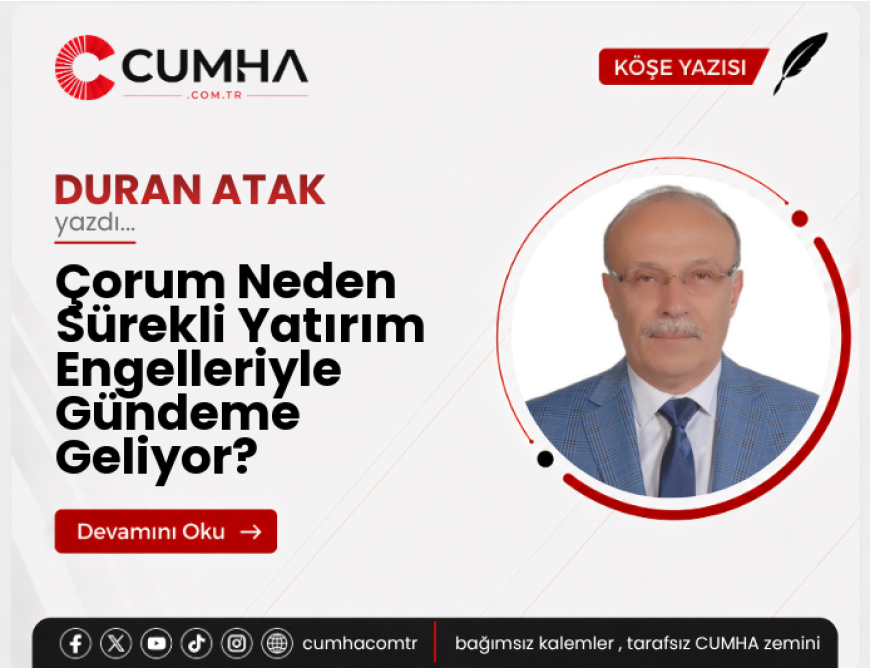 Çorum Neden Sürekli Yatırım Engelleriyle Gündeme Geliyor?