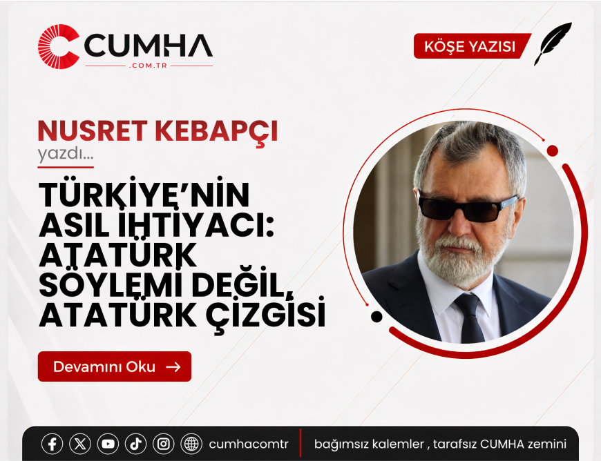 TÜRKİYE’NİN ASIL İHTİYACI: ATATÜRK SÖYLEMİ DEĞİL, ATATÜRK ÇİZGİSİ